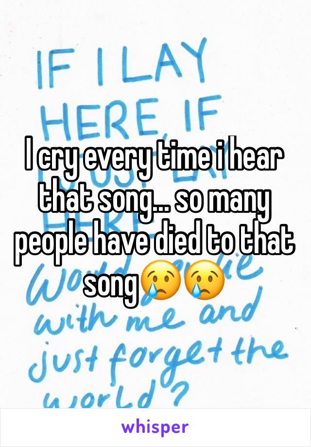 I cry every time i hear that song... so many people have died to that song😢😢
