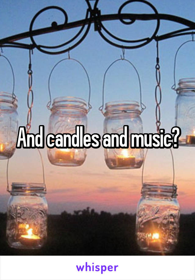 And candles and music?