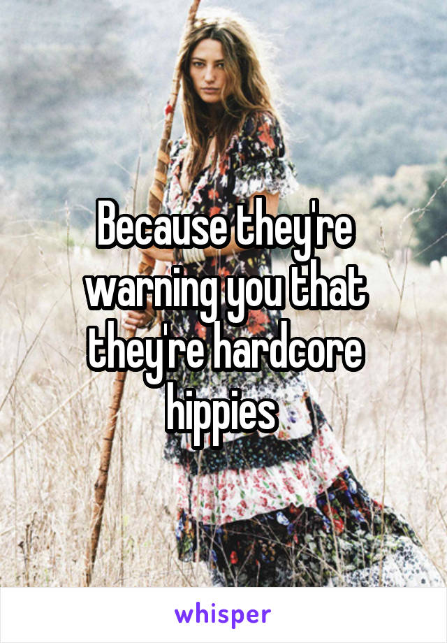 Because they're warning you that they're hardcore hippies 