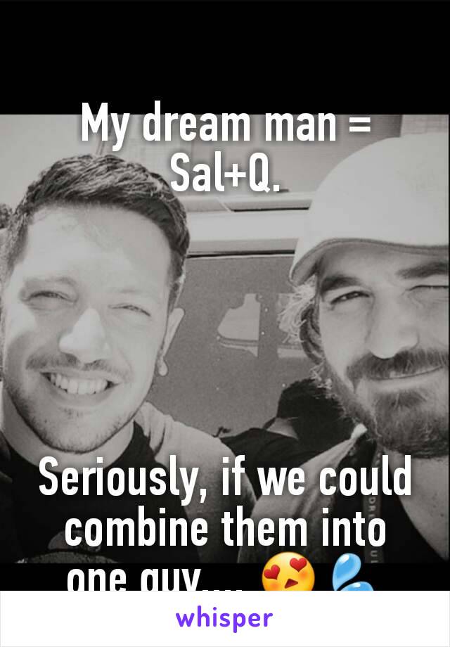 My dream man =
Sal+Q.





Seriously, if we could combine them into one guy.... 😍💦