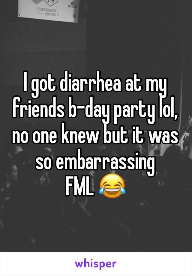 I got diarrhea at my friends b-day party lol, no one knew but it was so embarrassing
FML 😂
