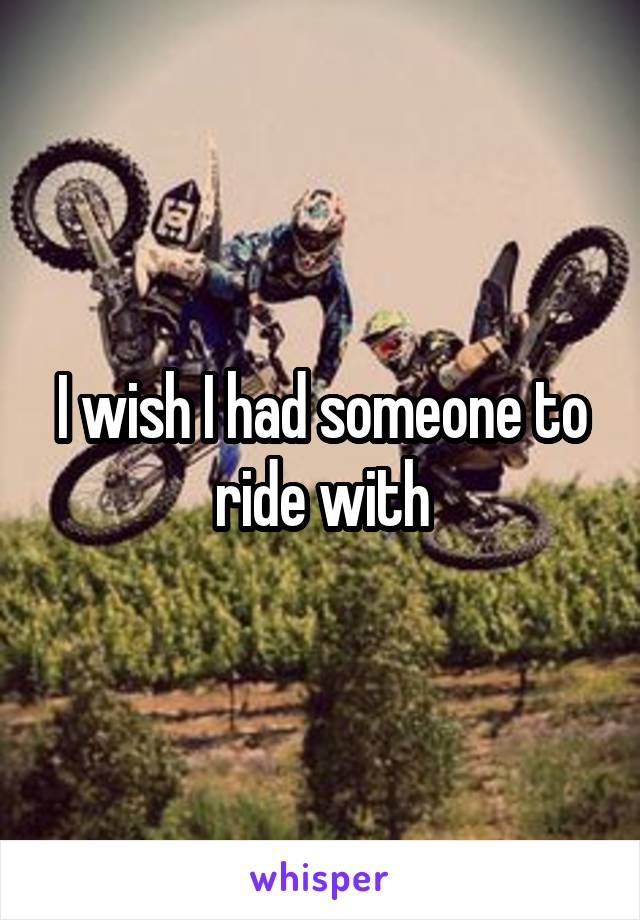I wish I had someone to ride with