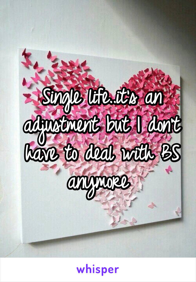 Single life..it's an adjustment but I don't have to deal with BS anymore 