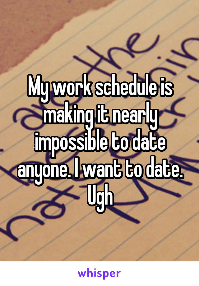 My work schedule is making it nearly impossible to date anyone. I want to date.
Ugh