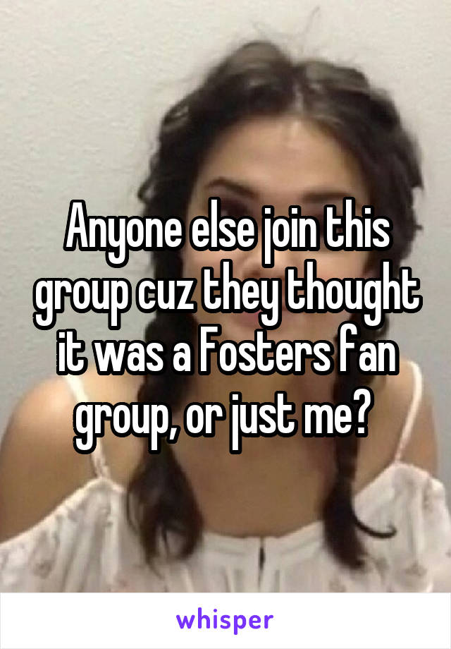 Anyone else join this group cuz they thought it was a Fosters fan group, or just me? 