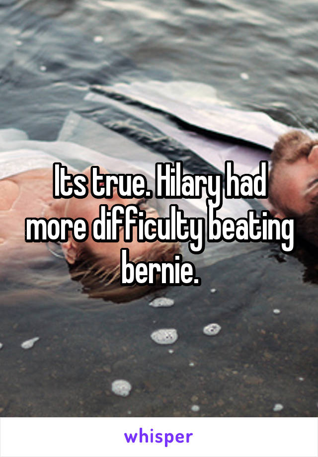 Its true. Hilary had more difficulty beating bernie.