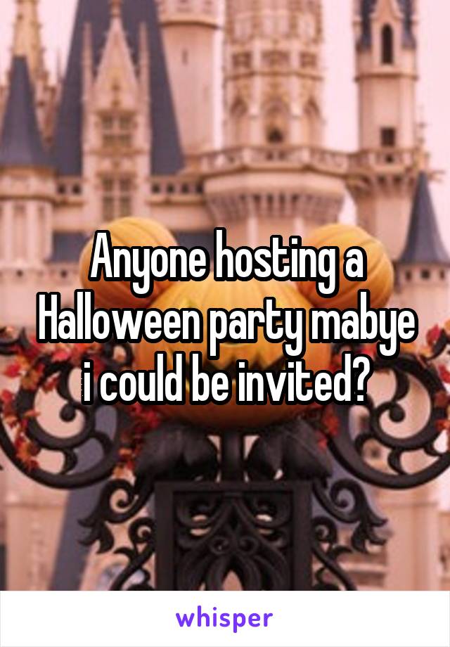 Anyone hosting a Halloween party mabye i could be invited?