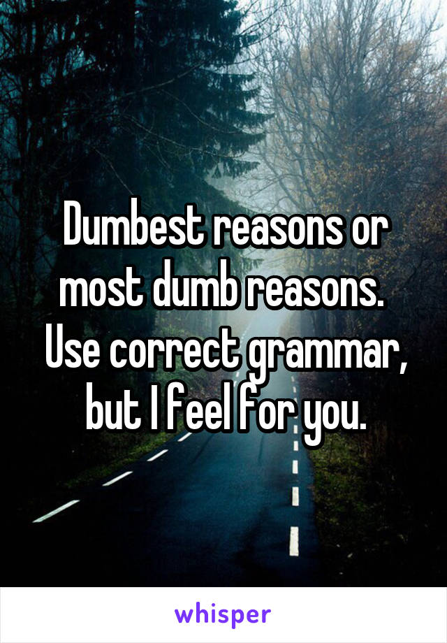 Dumbest reasons or most dumb reasons.  Use correct grammar, but I feel for you.