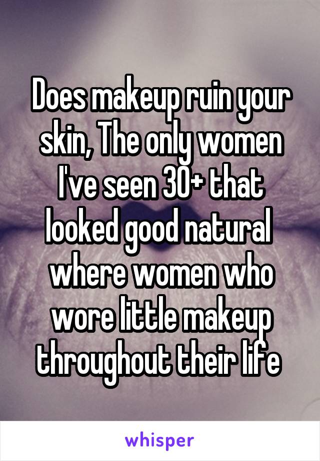 Does makeup ruin your skin, The only women I've seen 30+ that looked good natural  where women who wore little makeup throughout their life 