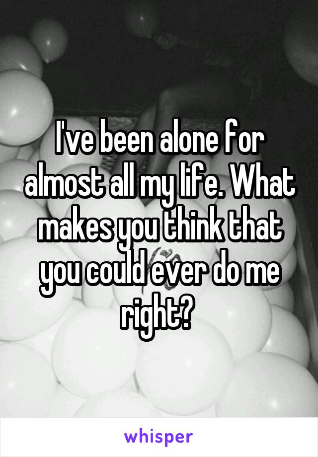 I've been alone for almost all my life. What makes you think that you could ever do me right? 
