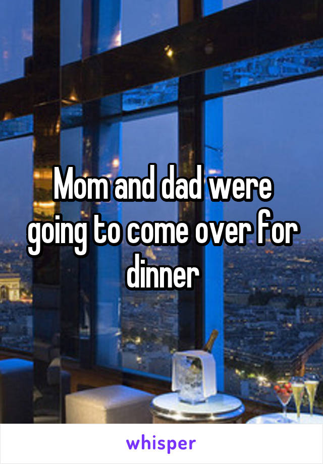 Mom and dad were going to come over for dinner