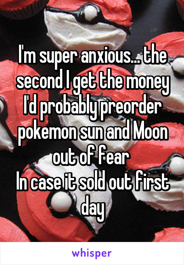 I'm super anxious... the second I get the money I'd probably preorder pokemon sun and Moon out of fear 
In case it sold out first day