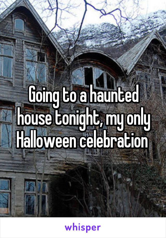 Going to a haunted house tonight, my only Halloween celebration 