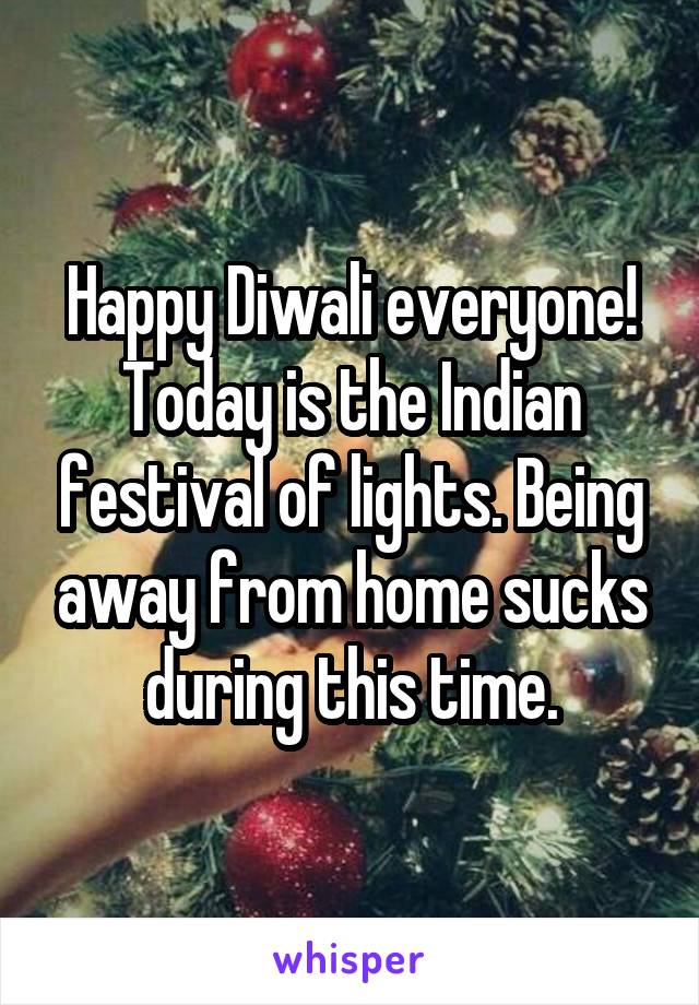 Happy Diwali everyone! Today is the Indian festival of lights. Being away from home sucks during this time.