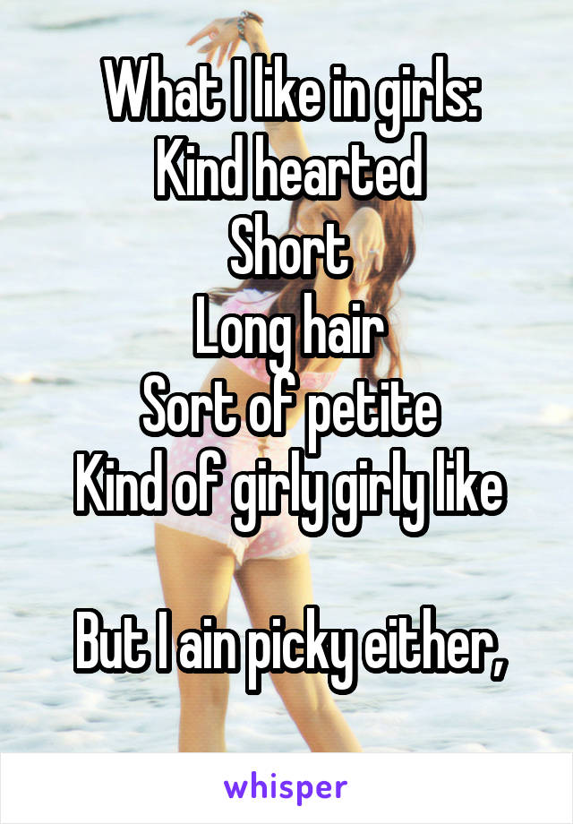 What I like in girls:
Kind hearted
Short
Long hair
Sort of petite
Kind of girly girly like

But I ain picky either,
