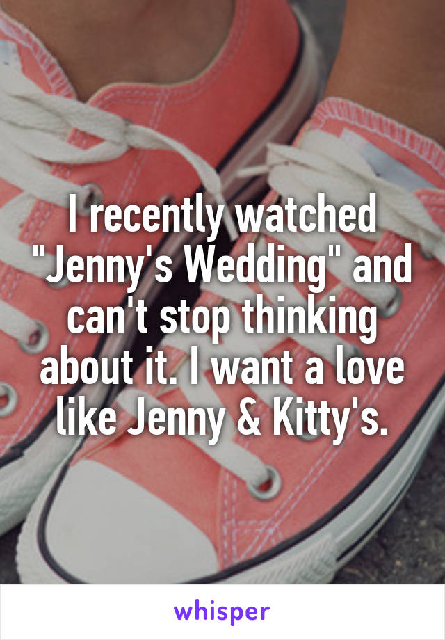 I recently watched "Jenny's Wedding" and can't stop thinking about it. I want a love like Jenny & Kitty's.