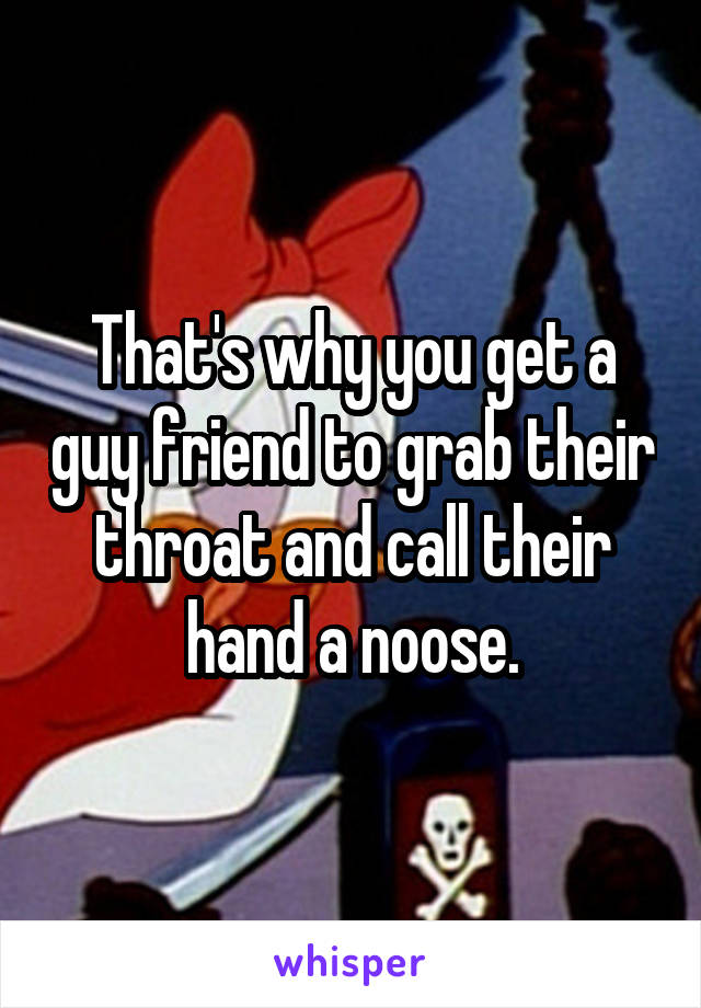 That's why you get a guy friend to grab their throat and call their hand a noose.