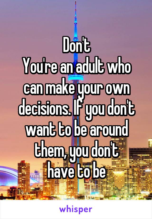 Don't
You're an adult who can make your own decisions. If you don't want to be around them, you don't
have to be