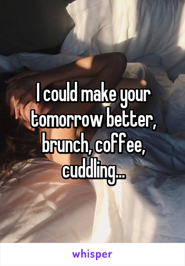 I could make your tomorrow better, brunch, coffee, cuddling...