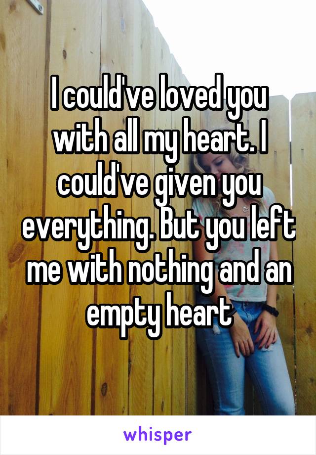 I could've loved you with all my heart. I could've given you everything. But you left me with nothing and an empty heart
