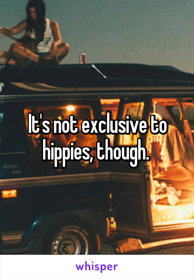It's not exclusive to hippies, though. 