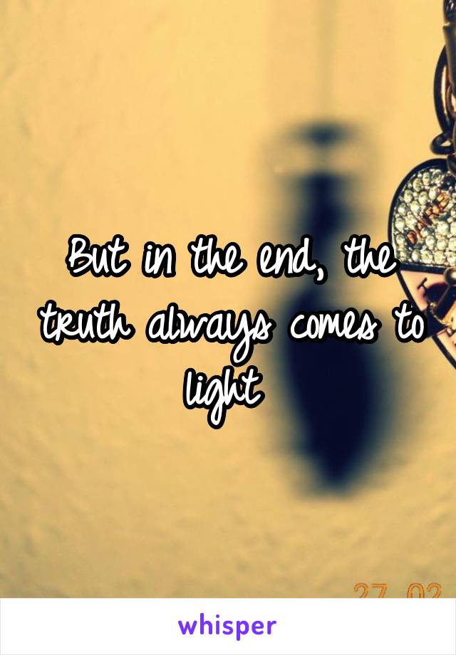 But in the end, the truth always comes to light 