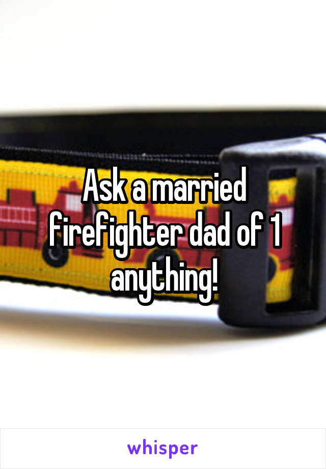 Ask a married firefighter dad of 1 anything!