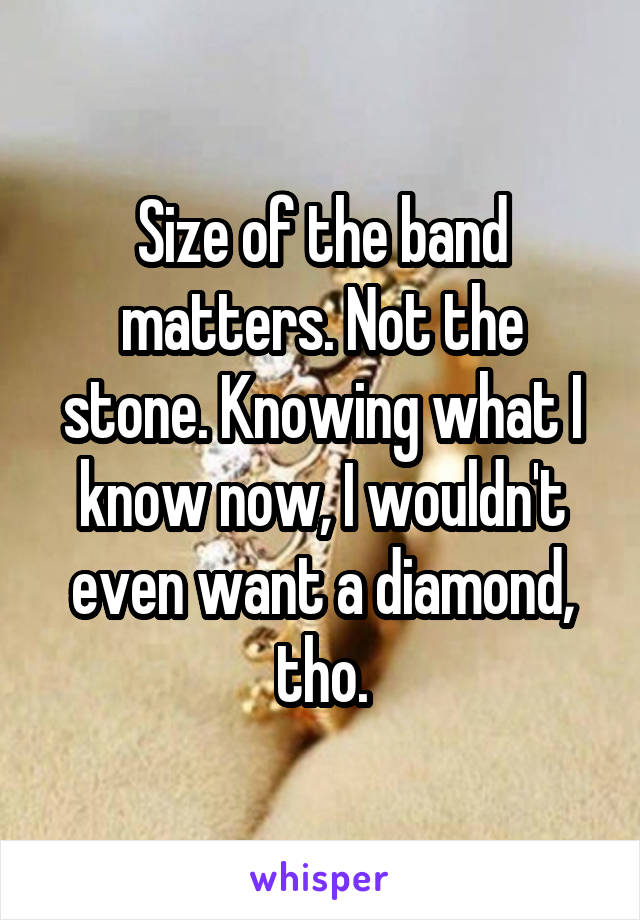 Size of the band matters. Not the stone. Knowing what I know now, I wouldn't even want a diamond, tho.