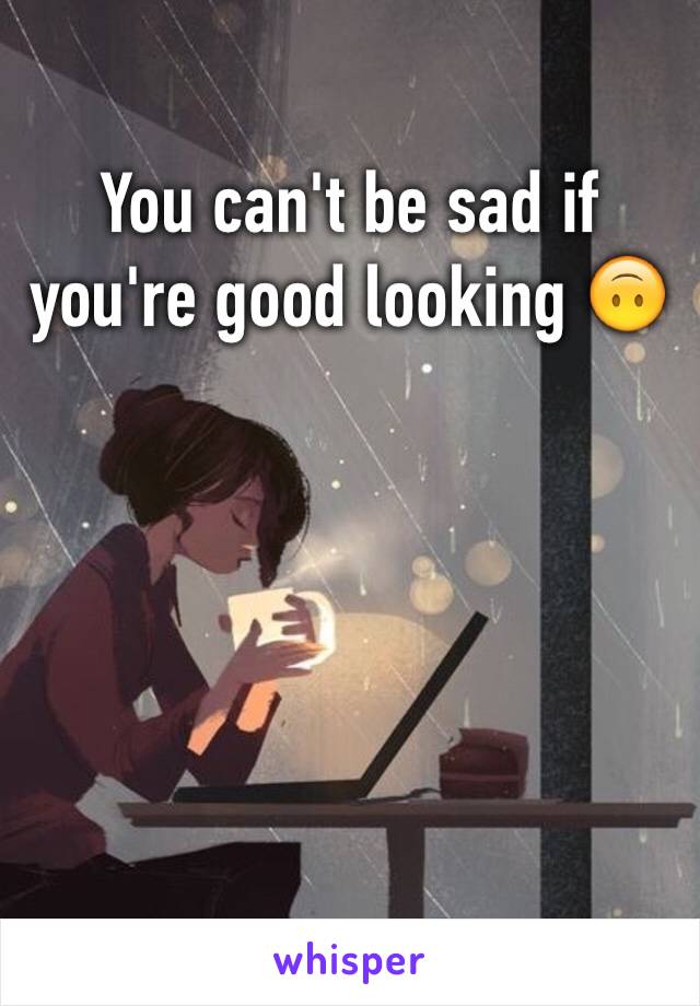You can't be sad if you're good looking 🙃