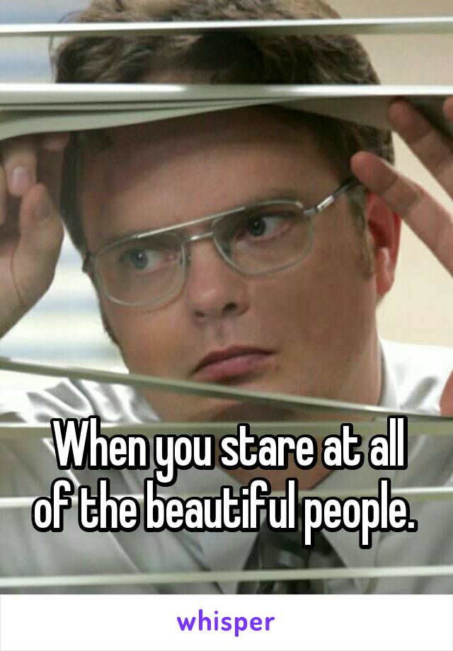 




When you stare at all of the beautiful people. 