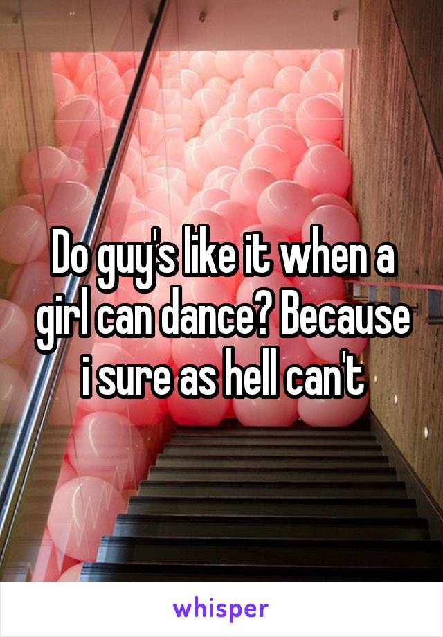 Do guy's like it when a girl can dance? Because i sure as hell can't