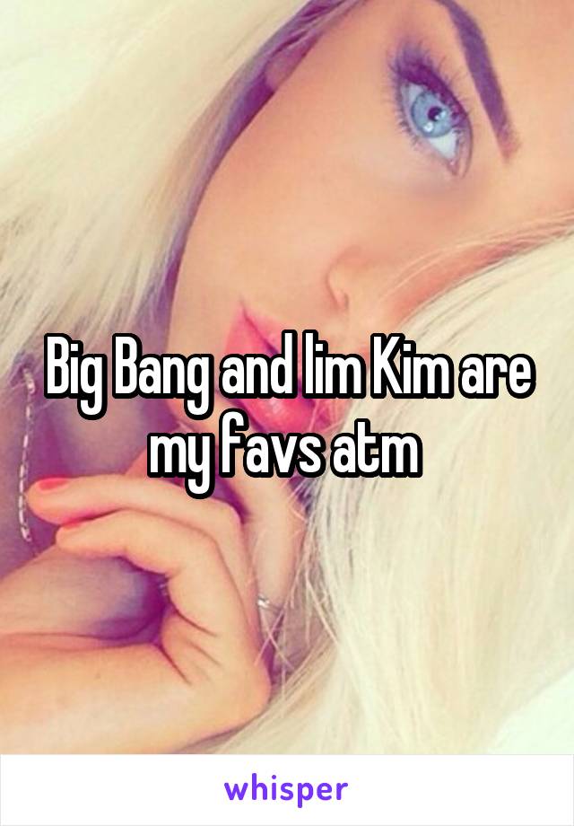 Big Bang and lim Kim are my favs atm 