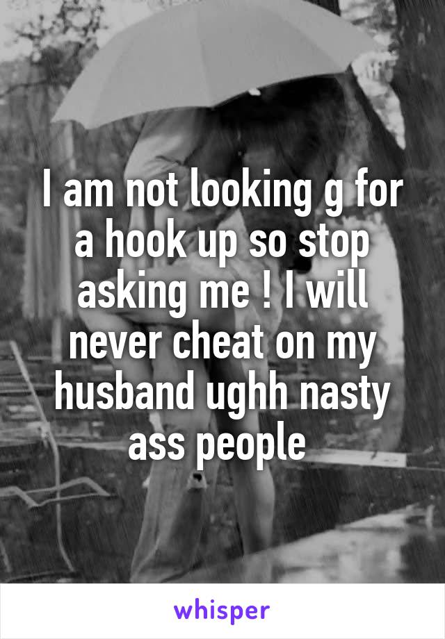 I am not looking g for a hook up so stop asking me ! I will never cheat on my husband ughh nasty ass people 