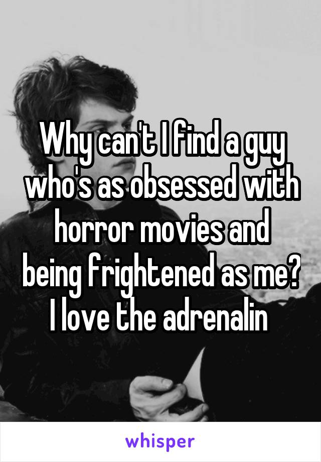 Why can't I find a guy who's as obsessed with horror movies and being frightened as me?
I love the adrenalin 
