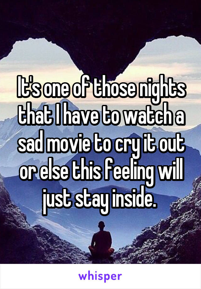 It's one of those nights that I have to watch a sad movie to cry it out or else this feeling will just stay inside. 