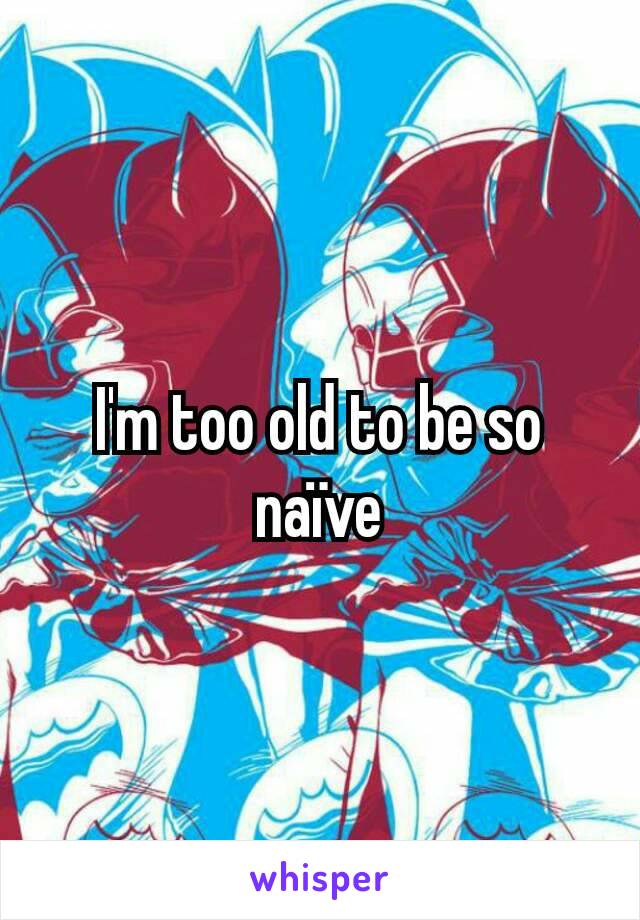 I'm too old to be so naïve