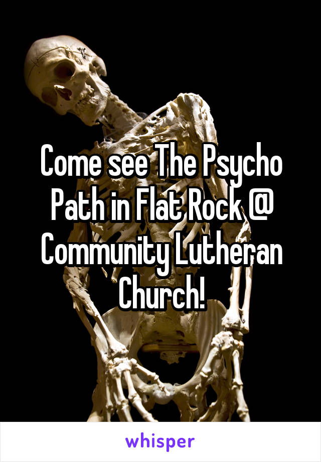 Come see The Psycho Path in Flat Rock @
Community Lutheran Church!