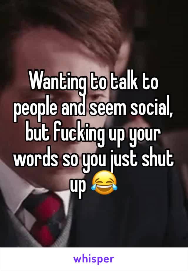 Wanting to talk to people and seem social, but fucking up your words so you just shut up 😂