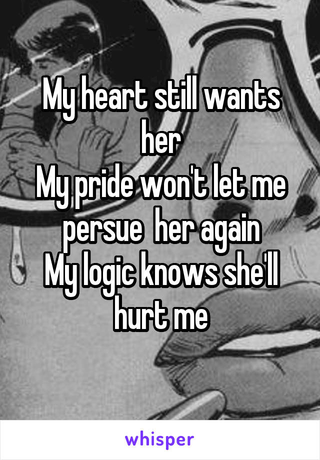My heart still wants her
My pride won't let me persue  her again
My logic knows she'll hurt me
