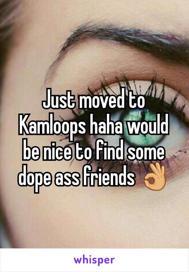Just moved to Kamloops haha would be nice to find some dope ass friends 👌