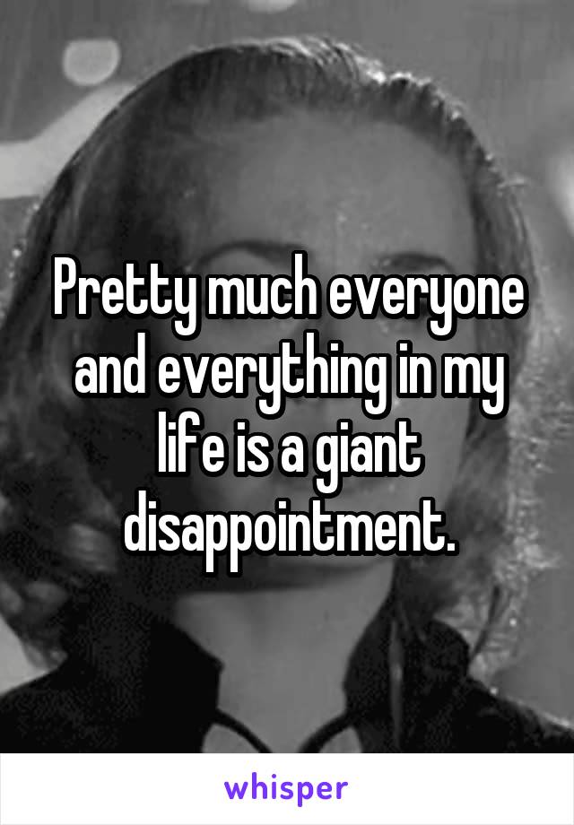 Pretty much everyone and everything in my life is a giant disappointment.