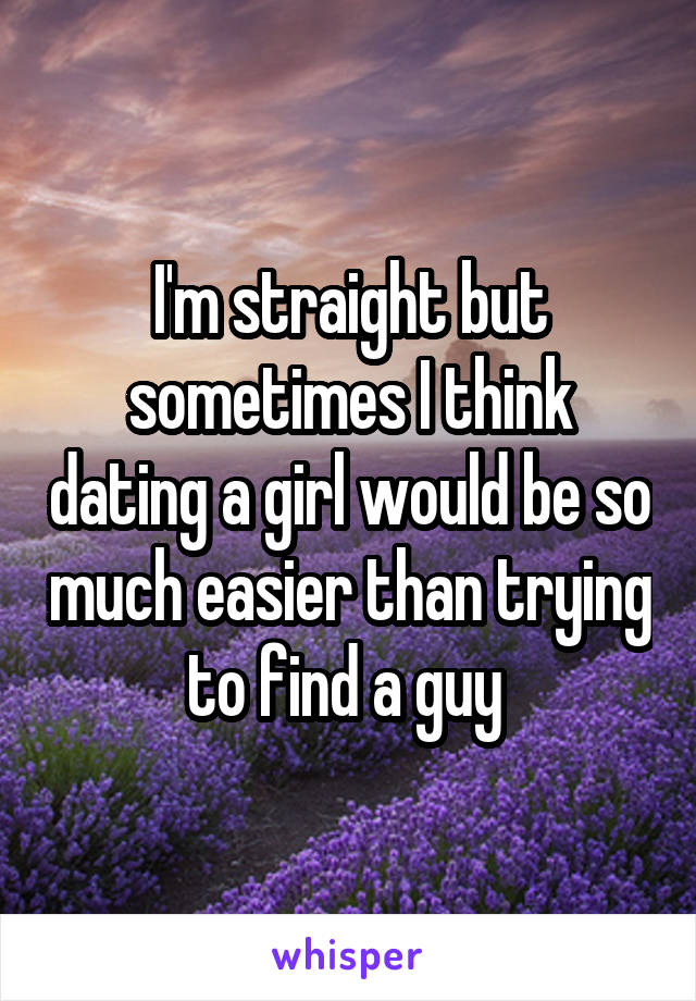 I'm straight but sometimes I think dating a girl would be so much easier than trying to find a guy 