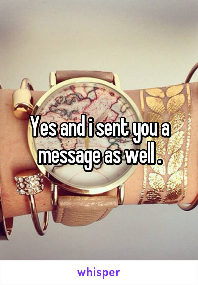 Yes and i sent you a message as well .