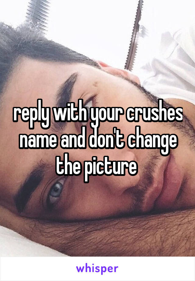 reply with your crushes name and don't change the picture 