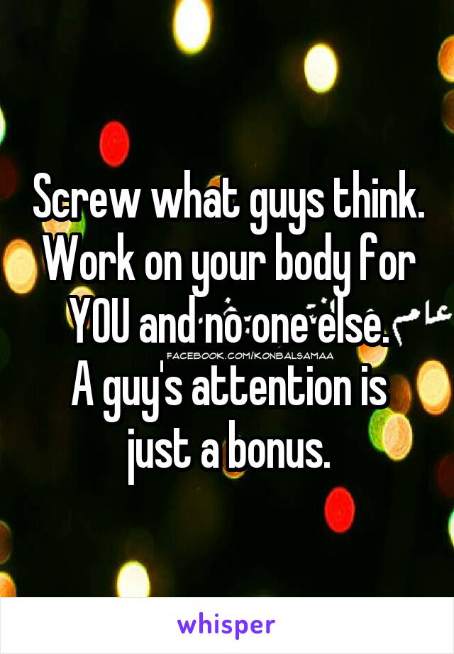 Screw what guys think.
Work on your body for YOU and no one else.
A guy's attention is just a bonus.