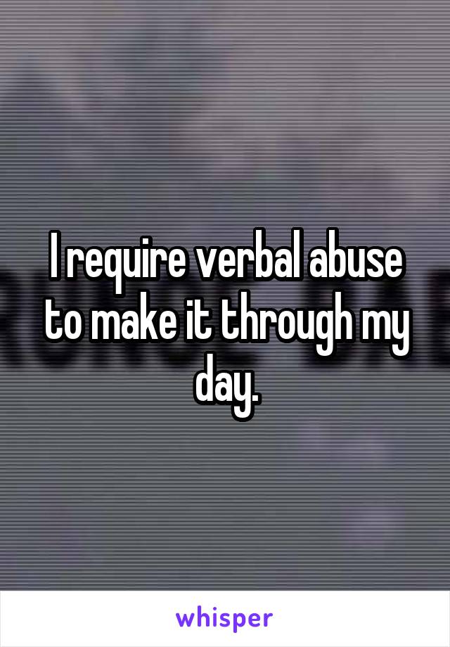 I require verbal abuse to make it through my day.