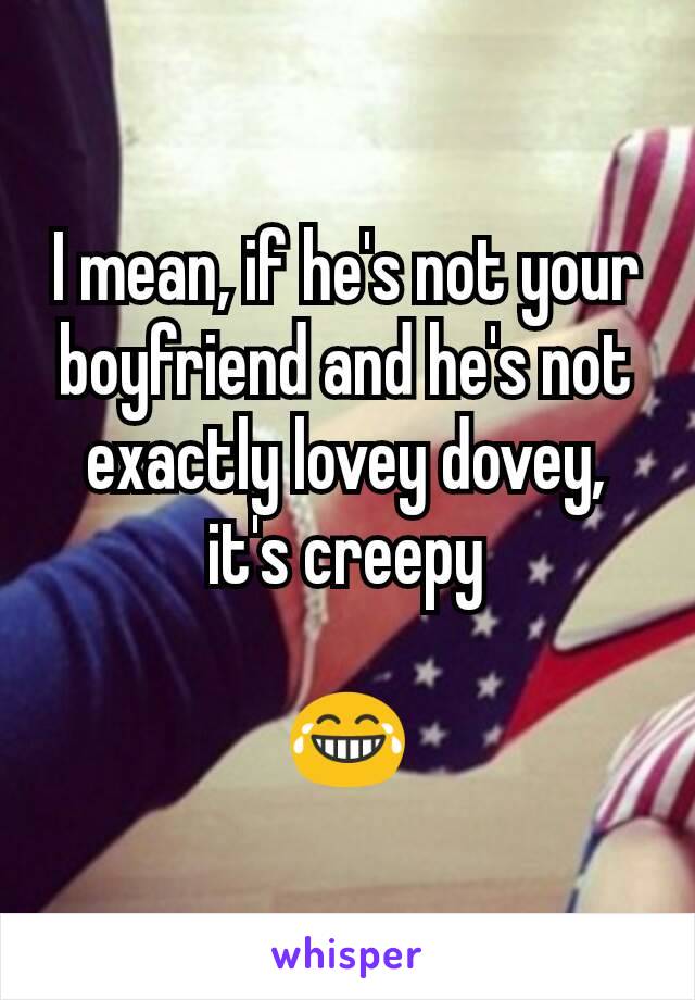 I mean, if he's not your boyfriend and he's not exactly lovey dovey, it's creepy

😂