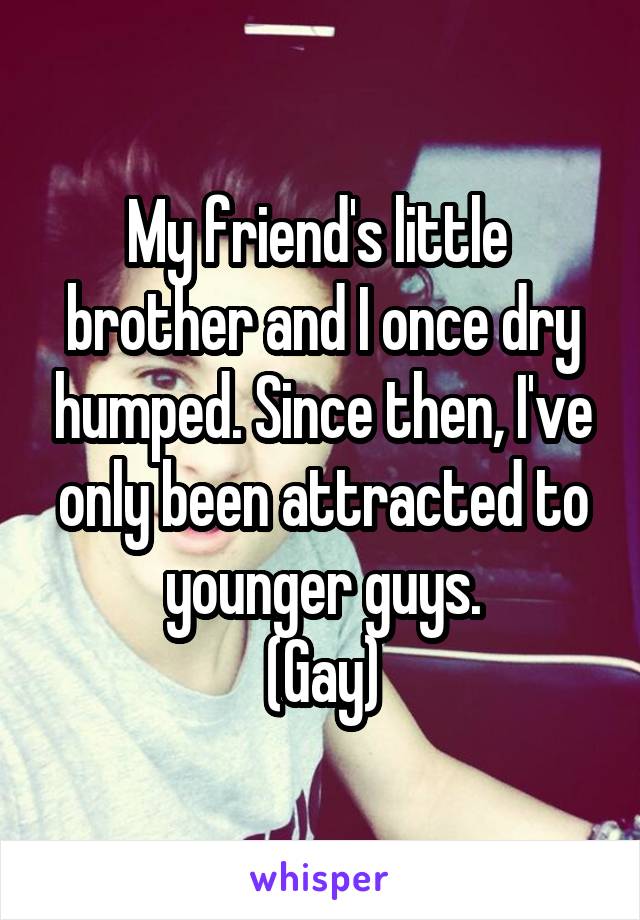 My friend's little 
brother and I once dry humped. Since then, I've only been attracted to younger guys.
(Gay)