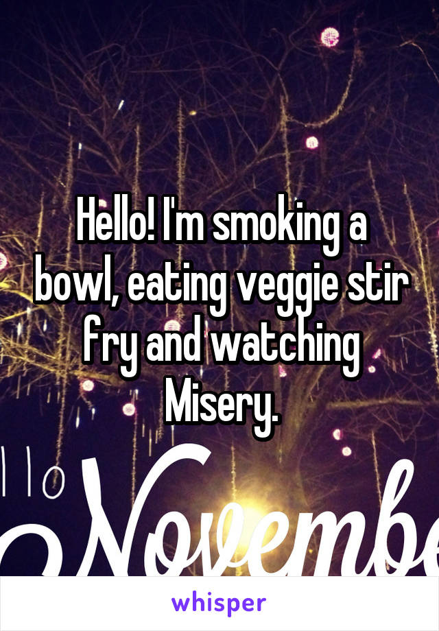 Hello! I'm smoking a bowl, eating veggie stir fry and watching Misery.