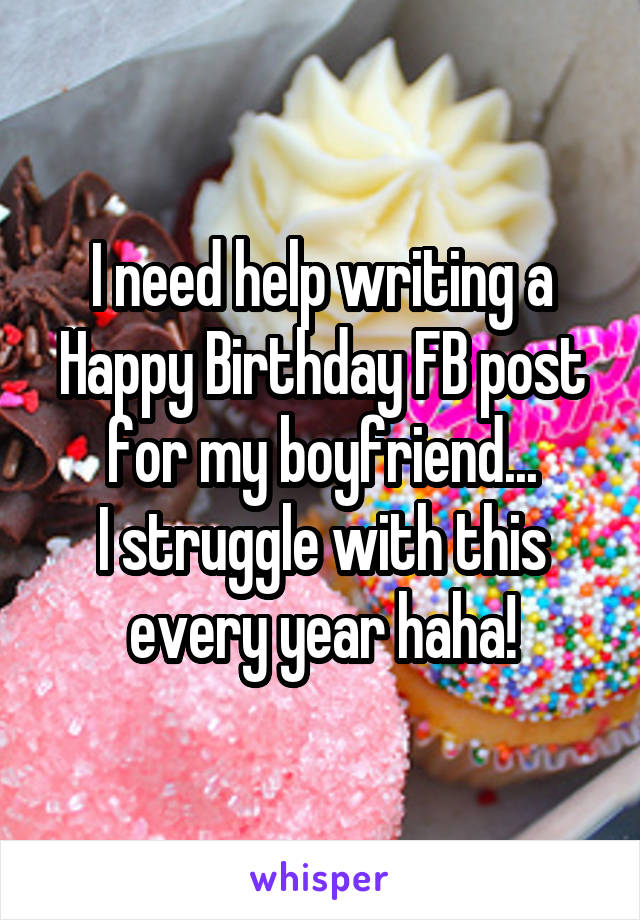 I need help writing a Happy Birthday FB post for my boyfriend...
I struggle with this every year haha!